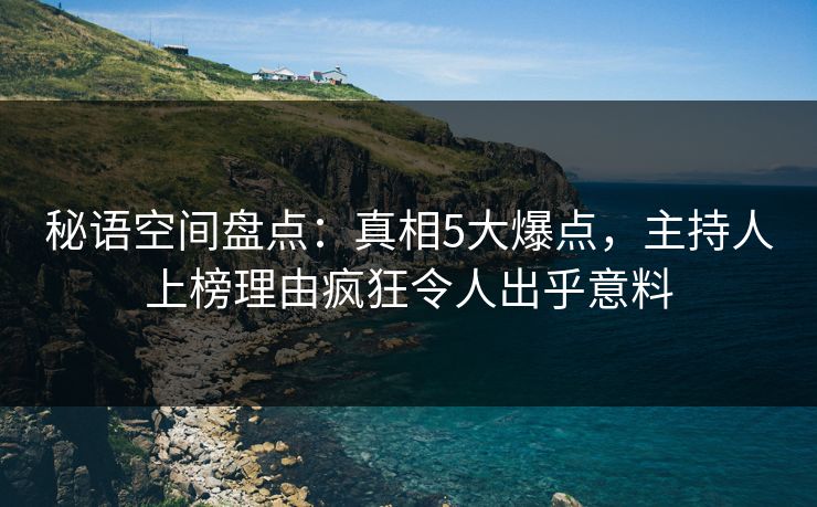 秘语空间盘点:真相5大爆点,主持人上榜理由疯狂令人出乎意料 秘语空间盘点:真相5大爆点,主持人上榜理由疯狂令人出乎意料