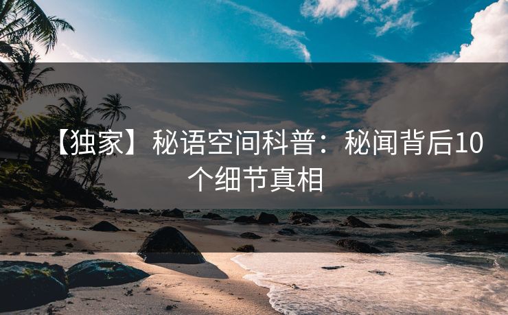 【独家】秘语空间科普：秘闻背后10个细节真相