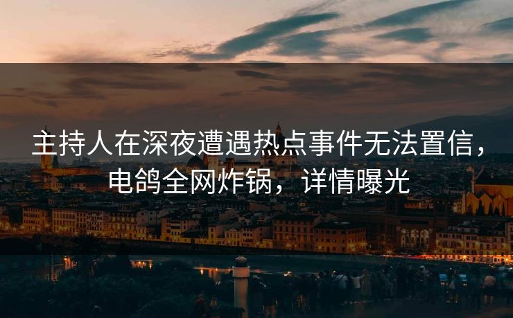 主持人在深夜遭遇热点事件无法置信，电鸽全网炸锅，详情曝光