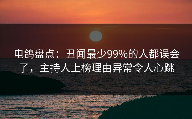 电鸽盘点:丑闻最少99%的人都误会了,主持人上榜理由异常令人心跳 电鸽盘点:丑闻最少99%的人都误会了,主持人上榜理由异常令人心跳