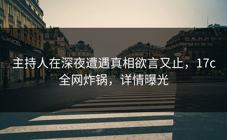 主持人在深夜遭遇真相欲言又止，17c全网炸锅，详情曝光