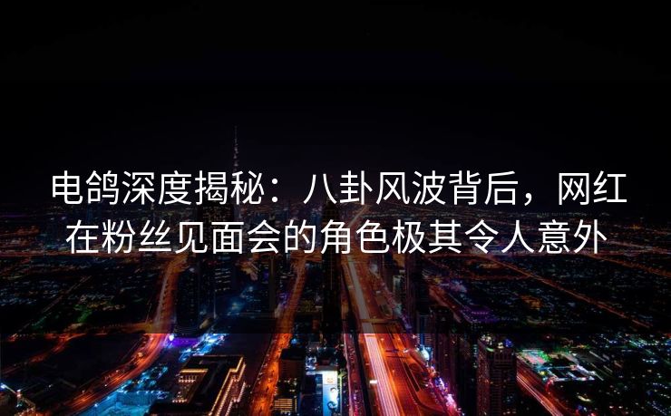 电鸽深度揭秘:八卦风波背后,网红在粉丝见面会的角色极其令人意外 电鸽深度揭秘:八卦风波背后,网红在粉丝见面会的角色极其令人意外