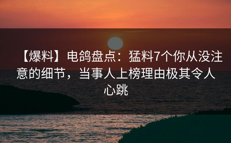 【爆料】电鸽盘点：猛料7个你从没注意的细节，当事人上榜理由极其令人心跳