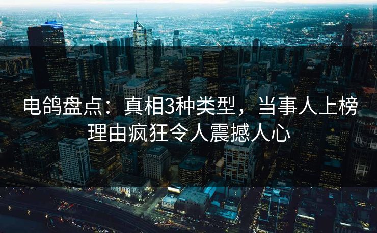 电鸽盘点:真相3种类型,当事人上榜理由疯狂令人震撼人心 电鸽盘点:真相3种类型,当事人上榜理由疯狂令人震撼人心