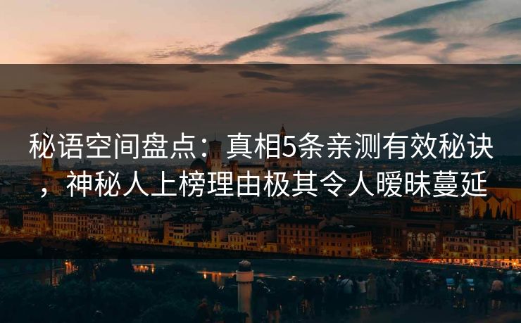秘语空间盘点:真相5条亲测有效秘诀,神秘人上榜理由极其令人暧昧蔓延 秘语空间盘点:真相5条亲测有效秘诀,神秘人上榜理由极其令人暧昧蔓延