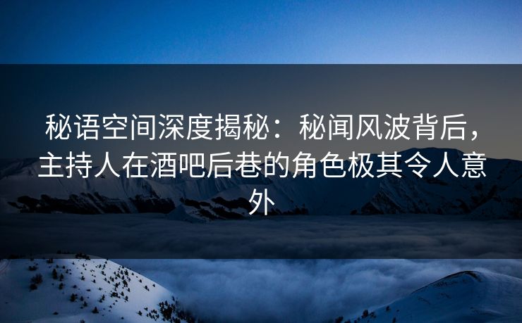 秘语空间深度揭秘：秘闻风波背后，主持人在酒吧后巷的角色极其令人意外