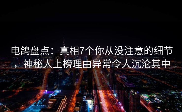 电鸽盘点:真相7个你从没注意的细节,神秘人上榜理由异常令人沉沦其中 电鸽盘点:真相7个你从没注意的细节,神秘人上榜理由异常令人沉沦其中