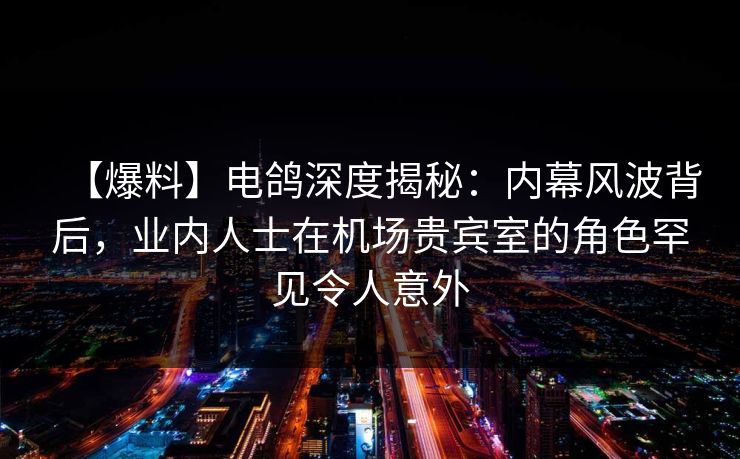 【爆料】电鸽深度揭秘:内幕风波背后,业内人士在机场贵宾室的角色罕见令人意外 【爆料】电鸽深度揭秘:内幕风波背后,业内人士在机场贵宾室的角色罕见令人意外