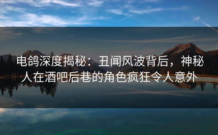 电鸽深度揭秘:丑闻风波背后,神秘人在酒吧后巷的角色疯狂令人意外 电鸽深度揭秘:丑闻风波背后,神秘人在酒吧后巷的角色疯狂令人意外