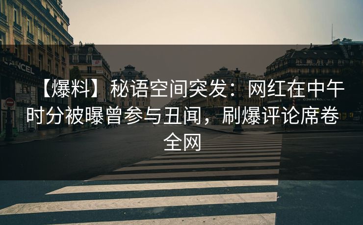 【爆料】秘语空间突发:网红在中午时分被曝曾参与丑闻,刷爆评论席卷全网 【爆料】秘语空间突发:网红在中午时分被曝曾参与丑闻,刷爆评论席卷全网