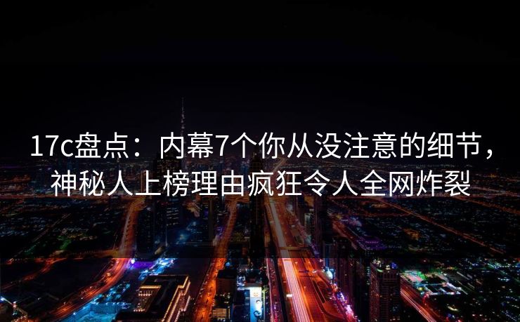 17c盘点:内幕7个你从没注意的细节,神秘人上榜理由疯狂令人全网炸裂 17c盘点:内幕7个你从没注意的细节,神秘人上榜理由疯狂令人全网炸裂