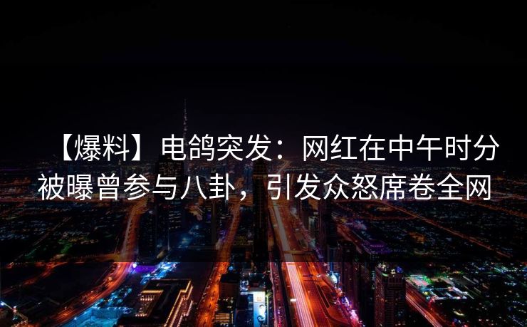 【爆料】电鸽突发:网红在中午时分被曝曾参与八卦,引发众怒席卷全网 【爆料】电鸽突发:网红在中午时分被曝曾参与八卦,引发众怒席卷全网