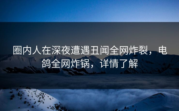 圈内人在深夜遭遇丑闻全网炸裂,电鸽全网炸锅,详情了解 圈内人在深夜遭遇丑闻全网炸裂,电鸽全网炸锅,详情了解