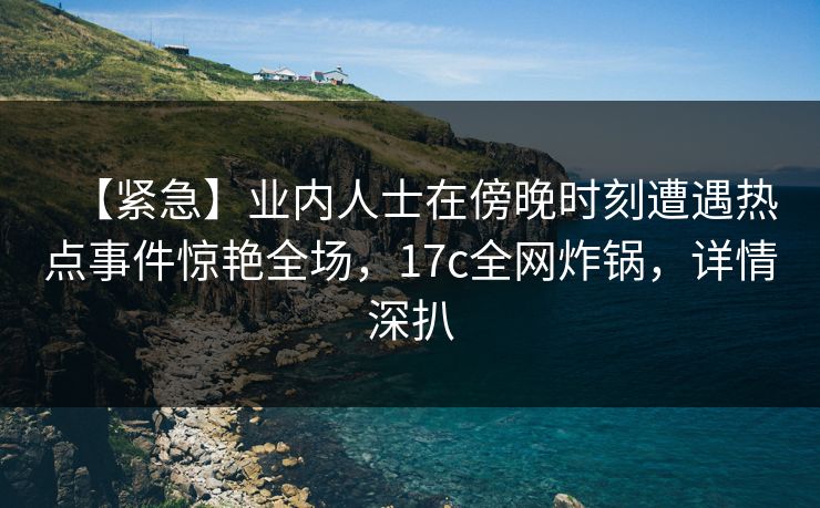 【紧急】业内人士在傍晚时刻遭遇热点事件惊艳全场,17c全网炸锅,详情深扒 【紧急】业内人士在傍晚时刻遭遇热点事件惊艳全场,17c全网炸锅,详情深扒