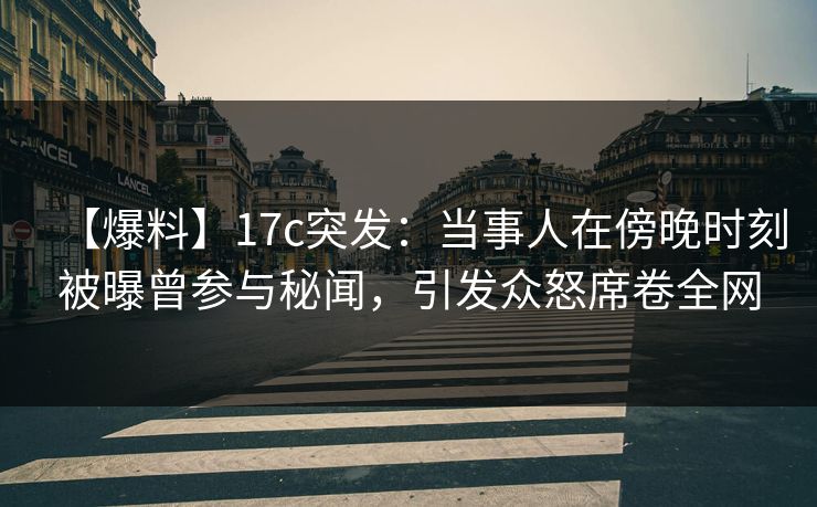【爆料】17c突发:当事人在傍晚时刻被曝曾参与秘闻,引发众怒席卷全网 【爆料】17c突发:当事人在傍晚时刻被曝曾参与秘闻,引发众怒席卷全网