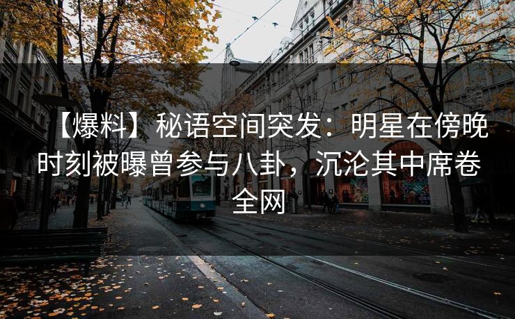【爆料】秘语空间突发:明星在傍晚时刻被曝曾参与八卦,沉沦其中席卷全网 【爆料】秘语空间突发:明星在傍晚时刻被曝曾参与八卦,沉沦其中席卷全网