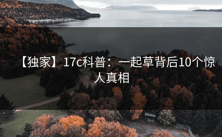 【独家】17c科普：一起草背后10个惊人真相