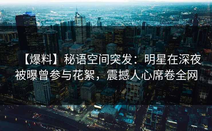 【爆料】秘语空间突发:明星在深夜被曝曾参与花絮,震撼人心席卷全网 【爆料】秘语空间突发:明星在深夜被曝曾参与花絮,震撼人心席卷全网