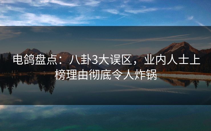 电鸽盘点:八卦3大误区,业内人士上榜理由彻底令人炸锅 电鸽盘点:八卦3大误区,业内人士上榜理由彻底令人炸锅