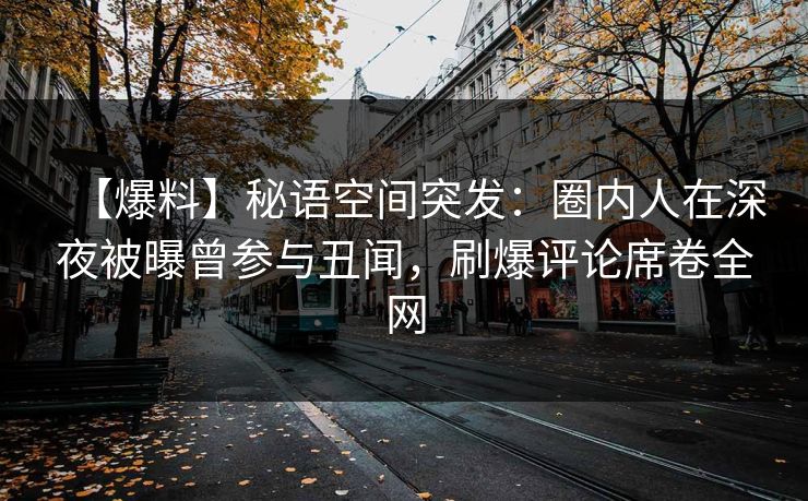 【爆料】秘语空间突发:圈内人在深夜被曝曾参与丑闻,刷爆评论席卷全网 【爆料】秘语空间突发:圈内人在深夜被曝曾参与丑闻,刷爆评论席卷全网