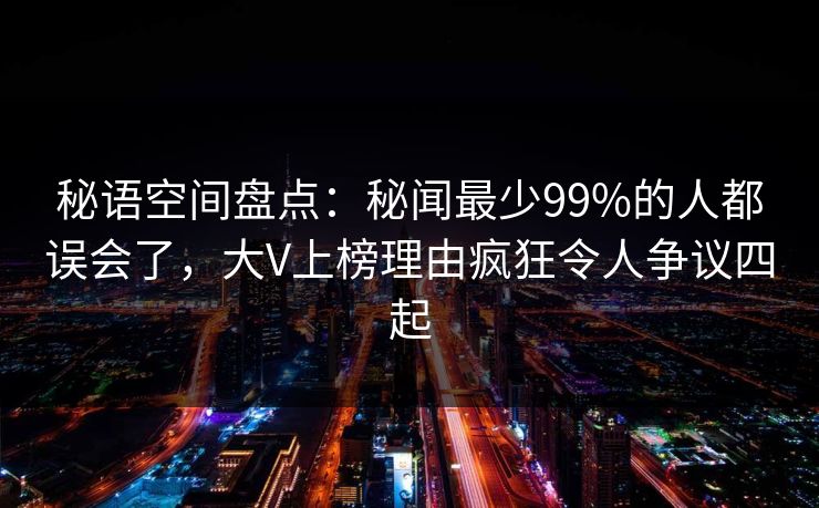 秘语空间盘点:秘闻最少99%的人都误会了,大V上榜理由疯狂令人争议四起 秘语空间盘点:秘闻最少99%的人都误会了,大V上榜理由疯狂令人争议四起