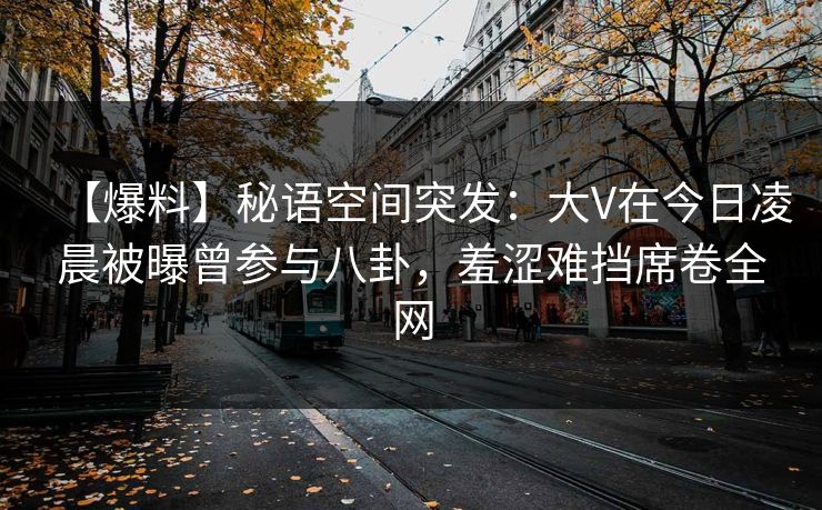 【爆料】秘语空间突发:大V在今日凌晨被曝曾参与八卦,羞涩难挡席卷全网 【爆料】秘语空间突发:大V在今日凌晨被曝曾参与八卦,羞涩难挡席卷全网