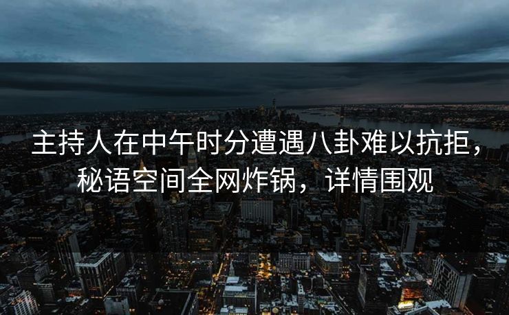 主持人在中午时分遭遇八卦难以抗拒,秘语空间全网炸锅,详情围观 主持人在中午时分遭遇八卦难以抗拒,秘语空间全网炸锅,详情围观
