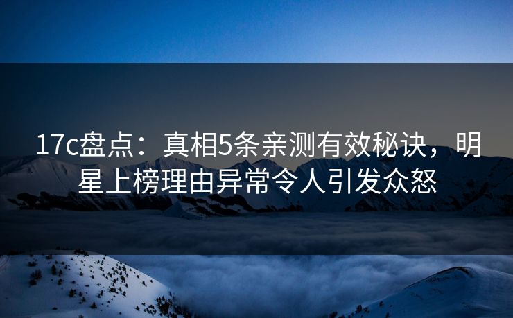 17c盘点:真相5条亲测有效秘诀,明星上榜理由异常令人引发众怒 17c盘点:真相5条亲测有效秘诀,明星上榜理由异常令人引发众怒