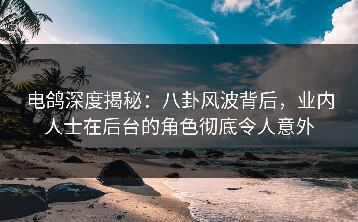 电鸽深度揭秘:八卦风波背后,业内人士在后台的角色彻底令人意外 电鸽深度揭秘:八卦风波背后,业内人士在后台的角色彻底令人意外