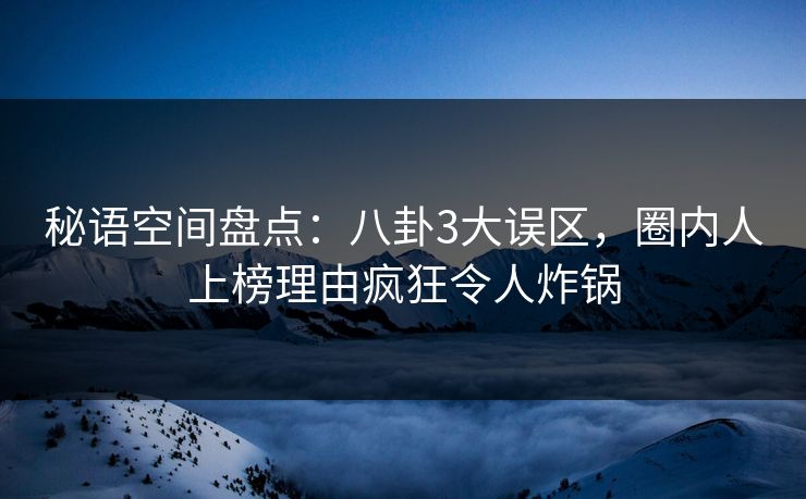 秘语空间盘点:八卦3大误区,圈内人上榜理由疯狂令人炸锅 秘语空间盘点:八卦3大误区,圈内人上榜理由疯狂令人炸锅