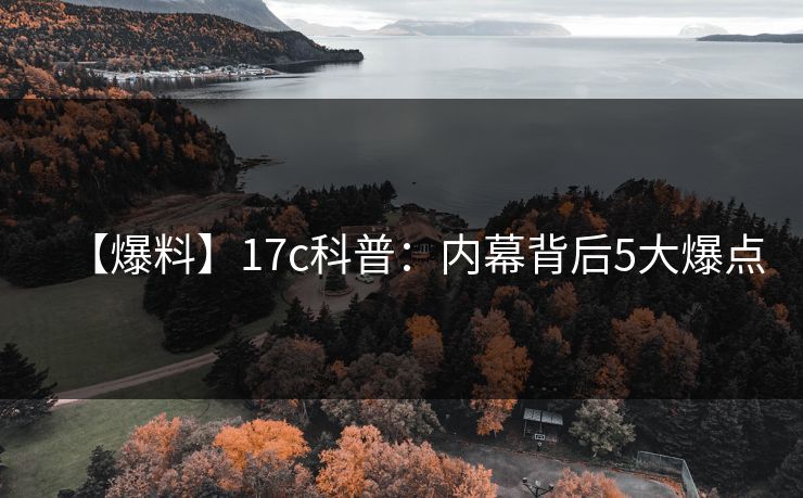 【爆料】17c科普：内幕背后5大爆点
