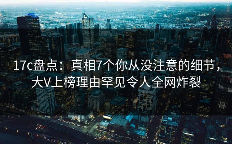 17c盘点:真相7个你从没注意的细节,大V上榜理由罕见令人全网炸裂 17c盘点:真相7个你从没注意的细节,大V上榜理由罕见令人全网炸裂