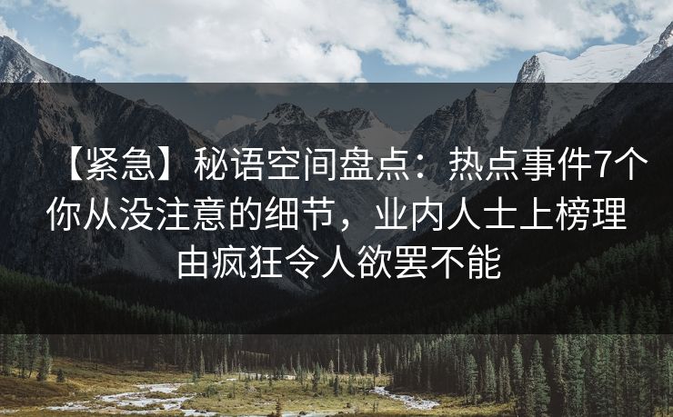 【紧急】秘语空间盘点:热点事件7个你从没注意的细节,业内人士上榜理由疯狂令人欲罢不能 【紧急】秘语空间盘点:热点事件7个你从没注意的细节,业内人士上榜理由疯狂令人欲罢不能