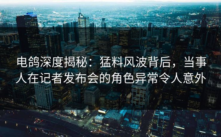 电鸽深度揭秘:猛料风波背后,当事人在记者发布会的角色异常令人意外 电鸽深度揭秘:猛料风波背后,当事人在记者发布会的角色异常令人意外