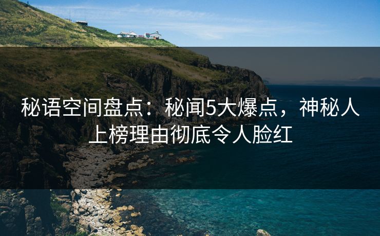 秘语空间盘点:秘闻5大爆点,神秘人上榜理由彻底令人脸红 秘语空间盘点:秘闻5大爆点,神秘人上榜理由彻底令人脸红
