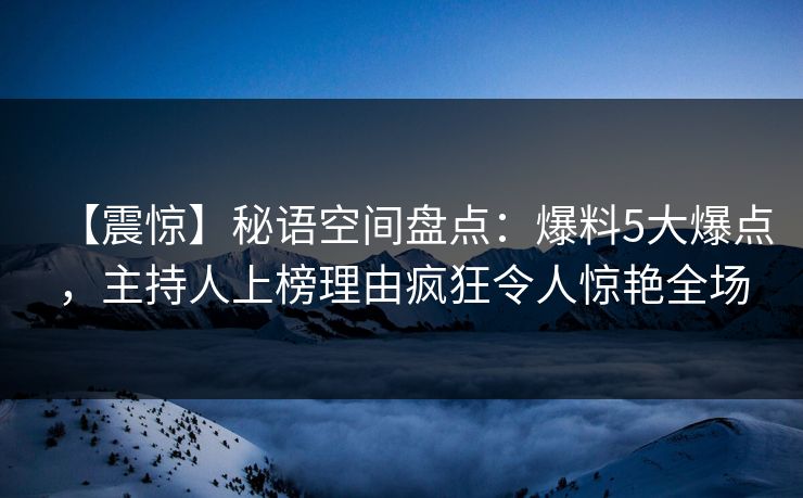 【震惊】秘语空间盘点：爆料5大爆点，主持人上榜理由疯狂令人惊艳全场
