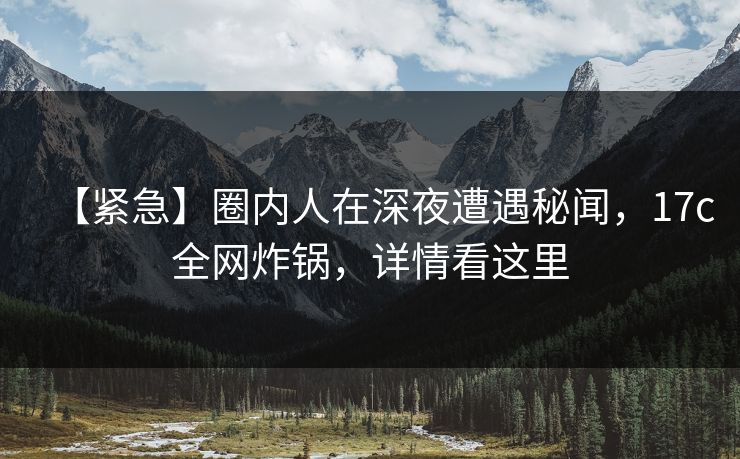 【紧急】圈内人在深夜遭遇秘闻,17c全网炸锅,详情看这里 【紧急】圈内人在深夜遭遇秘闻,17c全网炸锅,详情看这里