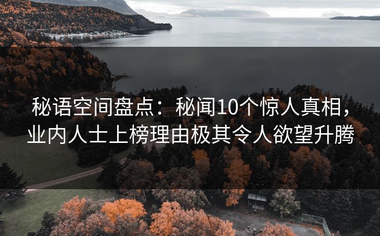 秘语空间盘点：秘闻10个惊人真相，业内人士上榜理由极其令人欲望升腾