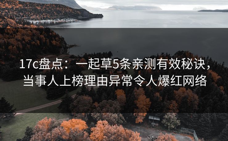 17c盘点:一起草5条亲测有效秘诀,当事人上榜理由异常令人爆红网络 17c盘点:一起草5条亲测有效秘诀,当事人上榜理由异常令人爆红网络