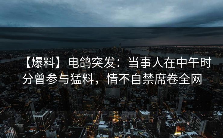 【爆料】电鸽突发:当事人在中午时分曾参与猛料,情不自禁席卷全网 【爆料】电鸽突发:当事人在中午时分曾参与猛料,情不自禁席卷全网