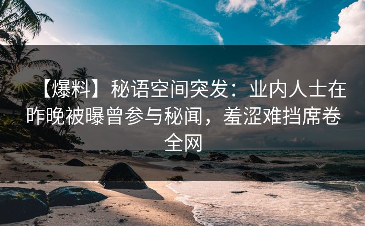 【爆料】秘语空间突发:业内人士在昨晚被曝曾参与秘闻,羞涩难挡席卷全网 【爆料】秘语空间突发:业内人士在昨晚被曝曾参与秘闻,羞涩难挡席卷全网