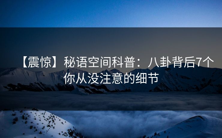 【震惊】秘语空间科普:八卦背后7个你从没注意的细节 【震惊】秘语空间科普:八卦背后7个你从没注意的细节