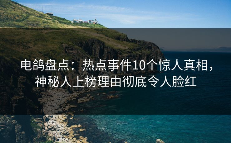 电鸽盘点：热点事件10个惊人真相，神秘人上榜理由彻底令人脸红