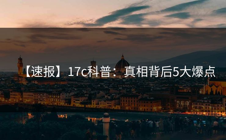 【速报】17c科普:真相背后5大爆点 【速报】17c科普:真相背后5大爆点