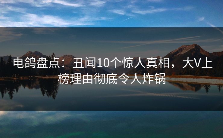 电鸽盘点:丑闻10个惊人真相,大V上榜理由彻底令人炸锅 电鸽盘点:丑闻10个惊人真相,大V上榜理由彻底令人炸锅