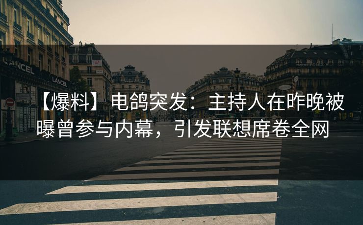 【爆料】电鸽突发：主持人在昨晚被曝曾参与内幕，引发联想席卷全网
