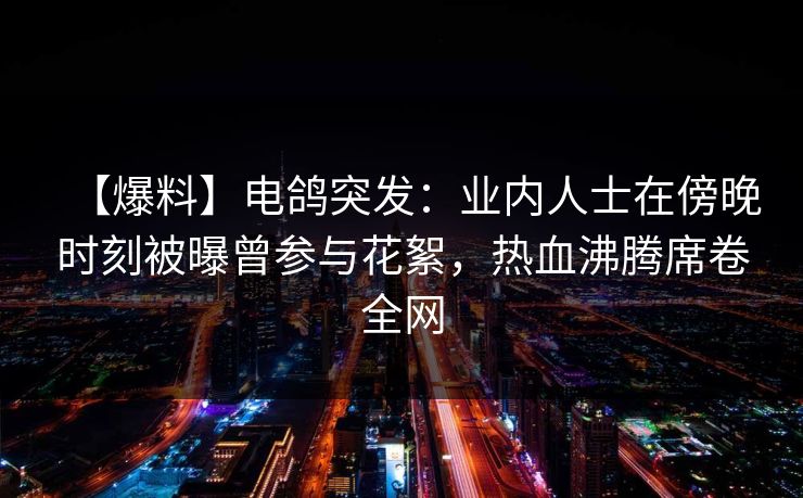 【爆料】电鸽突发:业内人士在傍晚时刻被曝曾参与花絮,热血沸腾席卷全网 【爆料】电鸽突发:业内人士在傍晚时刻被曝曾参与花絮,热血沸腾席卷全网