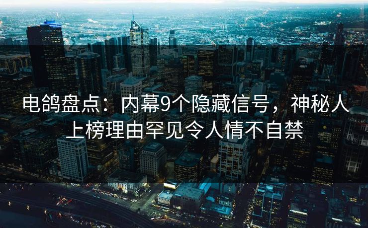 电鸽盘点:内幕9个隐藏信号,神秘人上榜理由罕见令人情不自禁 电鸽盘点:内幕9个隐藏信号,神秘人上榜理由罕见令人情不自禁