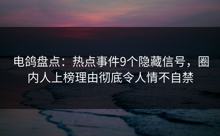 电鸽盘点：热点事件9个隐藏信号，圈内人上榜理由彻底令人情不自禁
