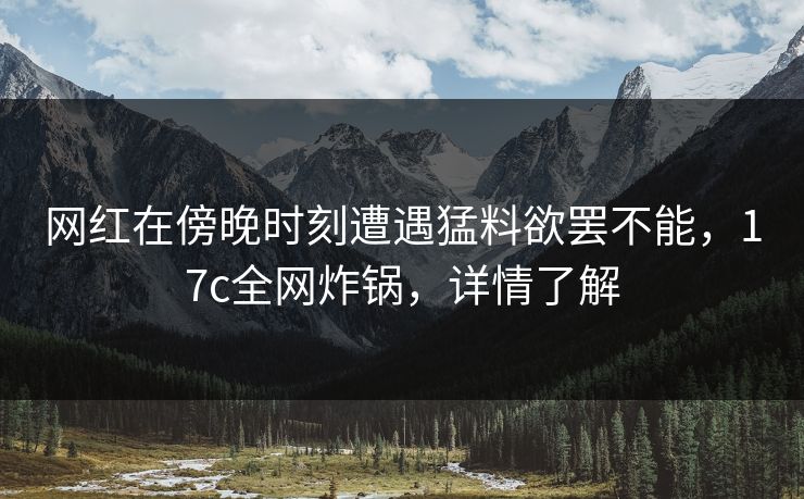 网红在傍晚时刻遭遇猛料欲罢不能,17c全网炸锅,详情了解 网红在傍晚时刻遭遇猛料欲罢不能,17c全网炸锅,详情了解